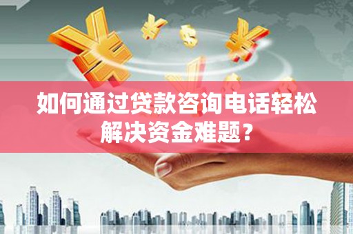 清河门如何通过贷款咨询电话轻松解决资金难题？