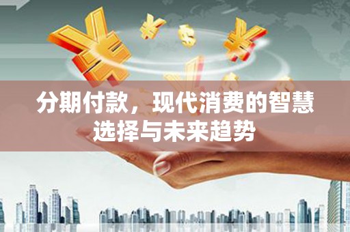 清河门分期付款，现代消费的智慧选择与未来趋势