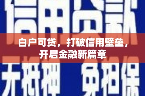 清河门白户可贷，打破信用壁垒，开启金融新篇章