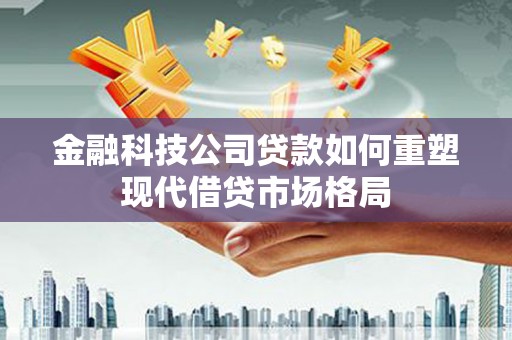 清河门金融科技公司贷款如何重塑现代借贷市场格局