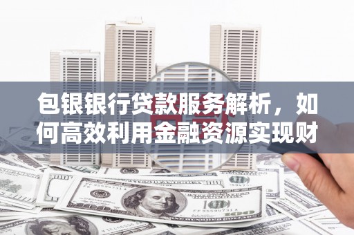 清河门包银银行贷款服务解析，如何高效利用金融资源实现财富增长