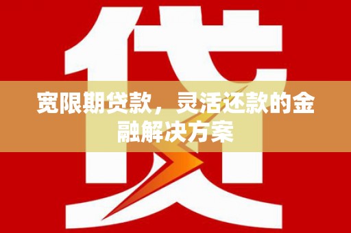 清河门宽限期贷款，灵活还款的金融解决方案