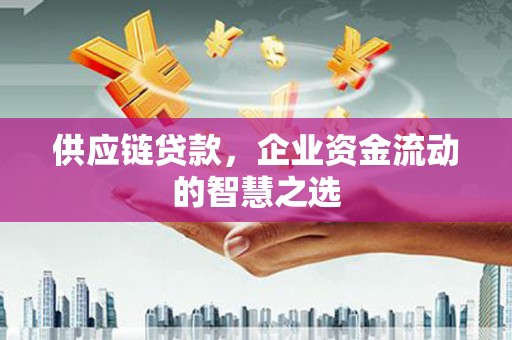 清河门供应链贷款，企业资金流动的智慧之选