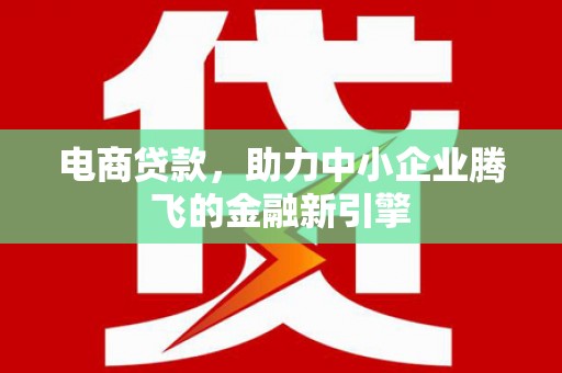 清河门电商贷款，助力中小企业腾飞的金融新引擎