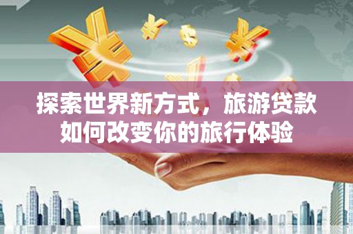 清河门探索世界新方式，旅游贷款如何改变你的旅行体验