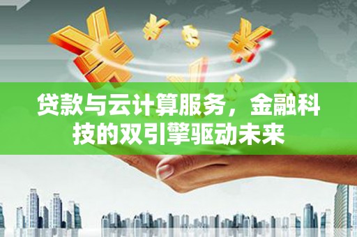 清河门贷款与云计算服务，金融科技的双引擎驱动未来