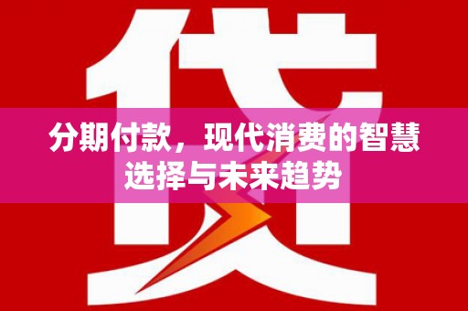 清河门分期付款，现代消费的智慧选择与未来趋势