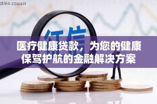 清河门医疗健康贷款，为您的健康保驾护航的金融解决方案