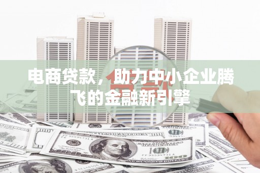 清河门电商贷款，助力中小企业腾飞的金融新引擎