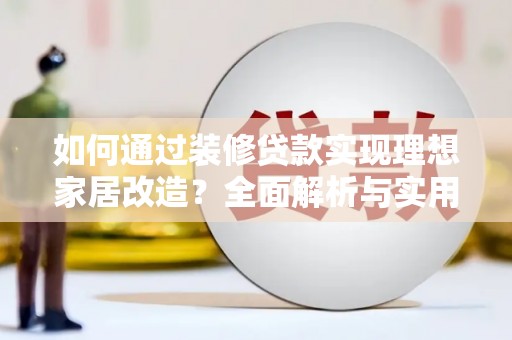 清河门如何通过装修贷款实现理想家居改造？全面解析与实用指南