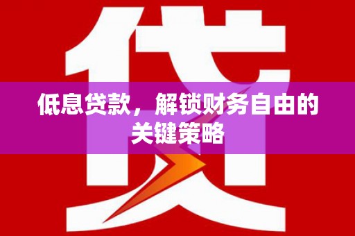 清河门低息贷款，解锁财务自由的关键策略