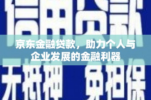 清河门京东金融贷款，助力个人与企业发展的金融利器