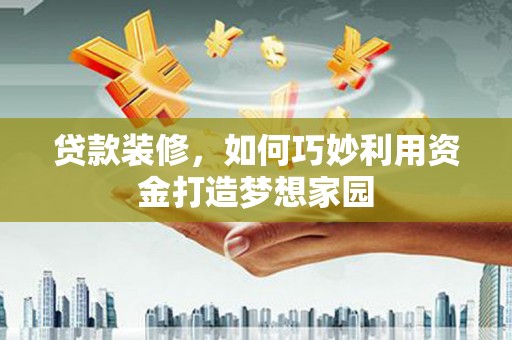 清河门贷款装修，如何巧妙利用资金打造梦想家园