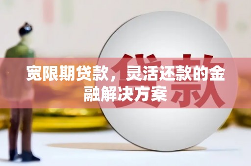 清河门宽限期贷款，灵活还款的金融解决方案
