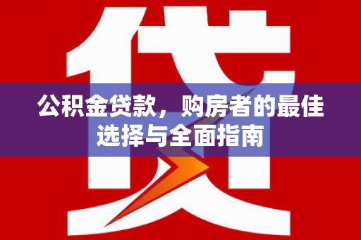 清河门公积金贷款，购房者的最佳选择与全面指南
