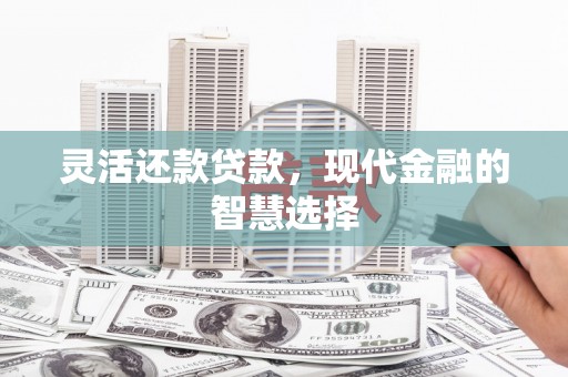 清河门灵活还款贷款，现代金融的智慧选择