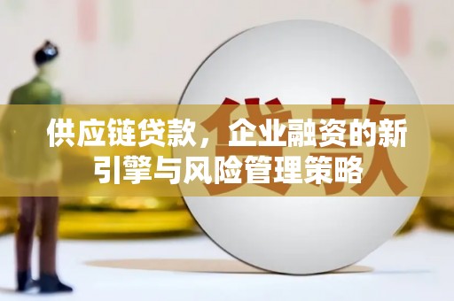 清河门供应链贷款，企业融资的新引擎与风险管理策略