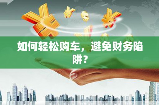 清河门如何轻松购车，避免财务陷阱？