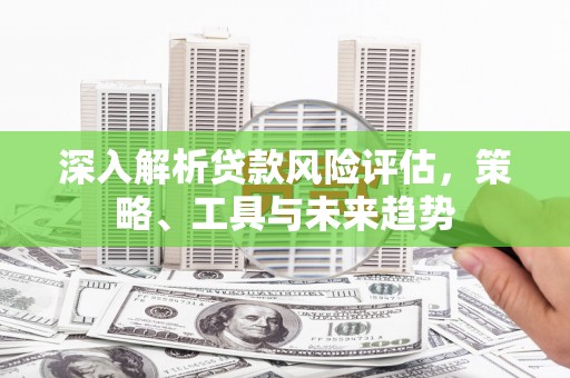 清河门深入解析贷款风险评估，策略、工具与未来趋势