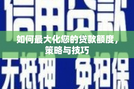 清河门如何最大化您的贷款额度，策略与技巧