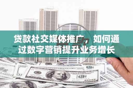 清河门贷款社交媒体推广，如何通过数字营销提升业务增长