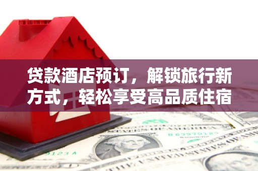 清河门贷款酒店预订，解锁旅行新方式，轻松享受高品质住宿