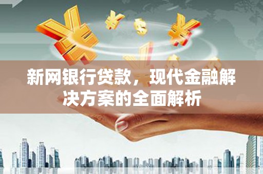 清河门新网银行贷款，现代金融解决方案的全面解析