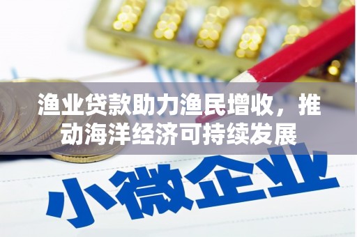 清河门渔业贷款助力渔民增收，推动海洋经济可持续发展