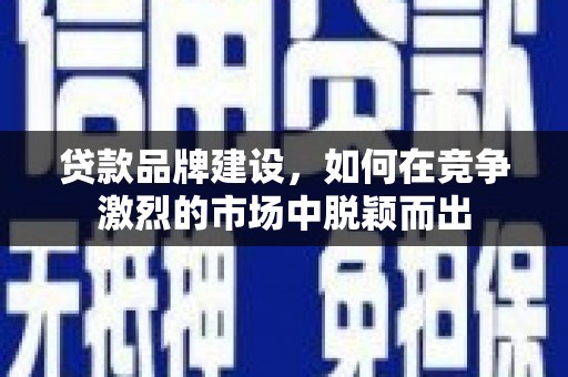 清河门贷款品牌建设，如何在竞争激烈的市场中脱颖而出