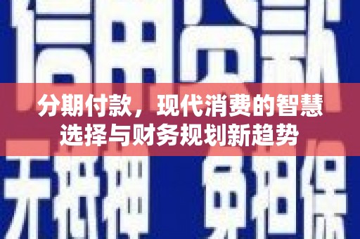 清河门分期付款，现代消费的智慧选择与财务规划新趋势