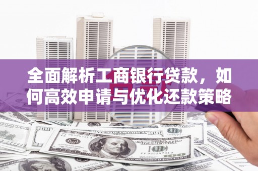 清河门全面解析工商银行贷款，如何高效申请与优化还款策略