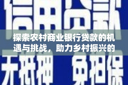 清河门探索农村商业银行贷款的机遇与挑战，助力乡村振兴的金融引擎