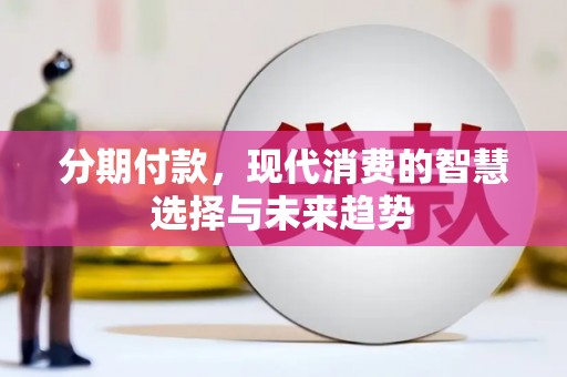 清河门分期付款，现代消费的智慧选择与未来趋势