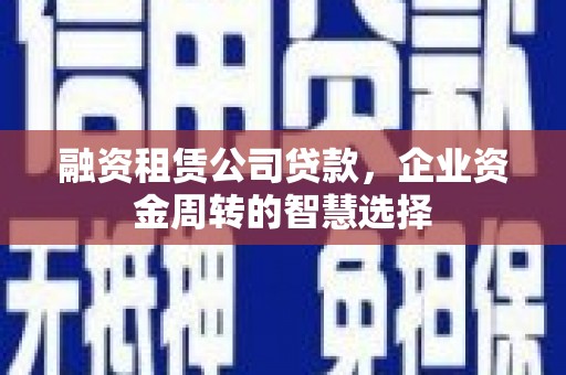 清河门融资租赁公司贷款，企业资金周转的智慧选择