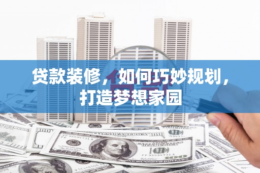 清河门贷款装修，如何巧妙规划，打造梦想家园