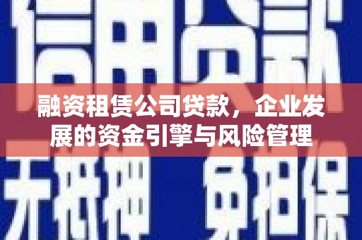 清河门融资租赁公司贷款，企业发展的资金引擎与风险管理