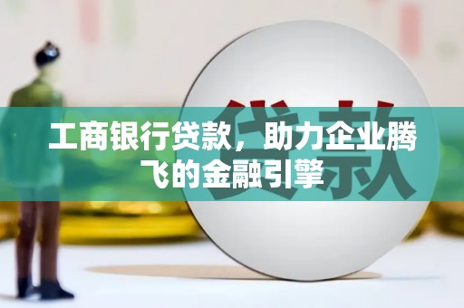 清河门工商银行贷款，助力企业腾飞的金融引擎