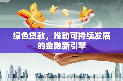 清河门绿色贷款，推动可持续发展的金融新引擎