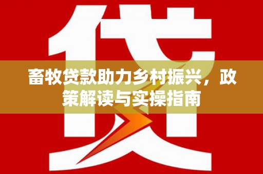 清河门畜牧贷款助力乡村振兴，政策解读与实操指南