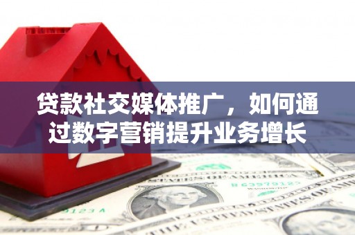 清河门贷款社交媒体推广，如何通过数字营销提升业务增长