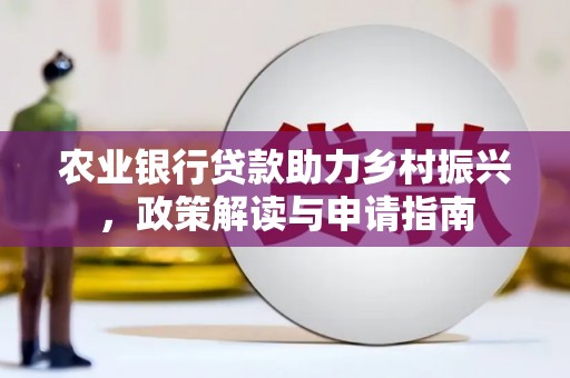 清河门农业银行贷款助力乡村振兴，政策解读与申请指南