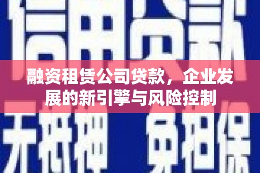 清河门融资租赁公司贷款，企业发展的新引擎与风险控制