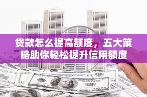 清河门贷款怎么提高额度，五大策略助你轻松提升信用额度