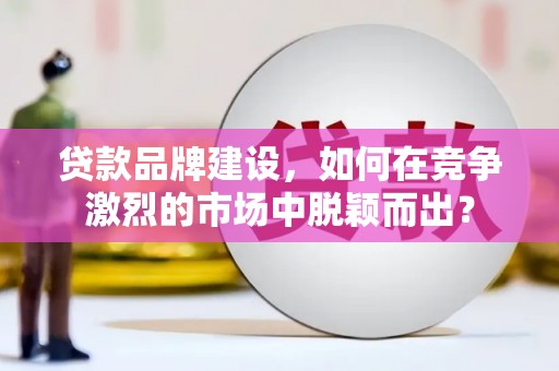 清河门贷款品牌建设，如何在竞争激烈的市场中脱颖而出？