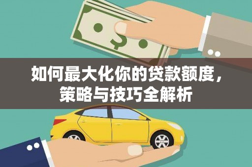 清河门如何最大化你的贷款额度，策略与技巧全解析
