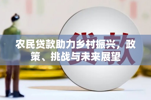 清河门农民贷款助力乡村振兴，政策、挑战与未来展望