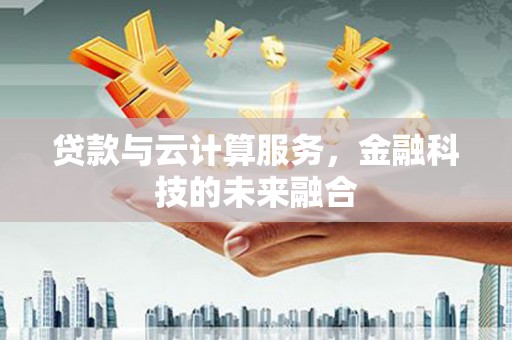 清河门贷款与云计算服务，金融科技的未来融合