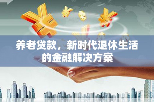清河门养老贷款，新时代退休生活的金融解决方案