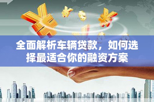 清河门全面解析车辆贷款，如何选择最适合你的融资方案