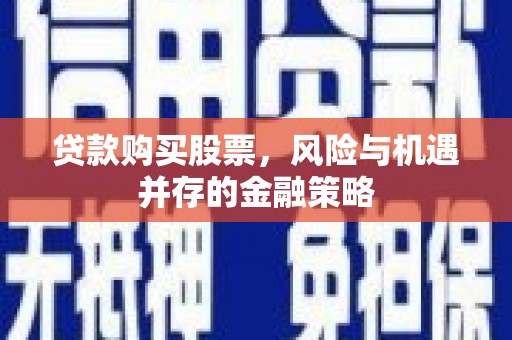 清河门贷款购买股票，风险与机遇并存的金融策略